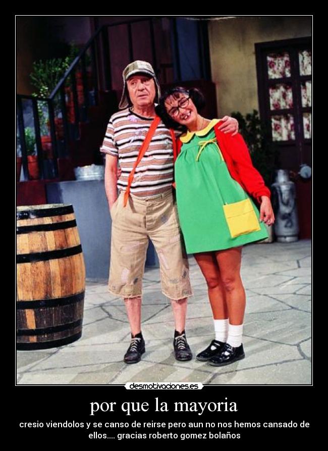 por que la mayoria - cresio viendolos y se canso de reirse pero aun no nos hemos cansado de
ellos.... gracias roberto gomez bolaños
