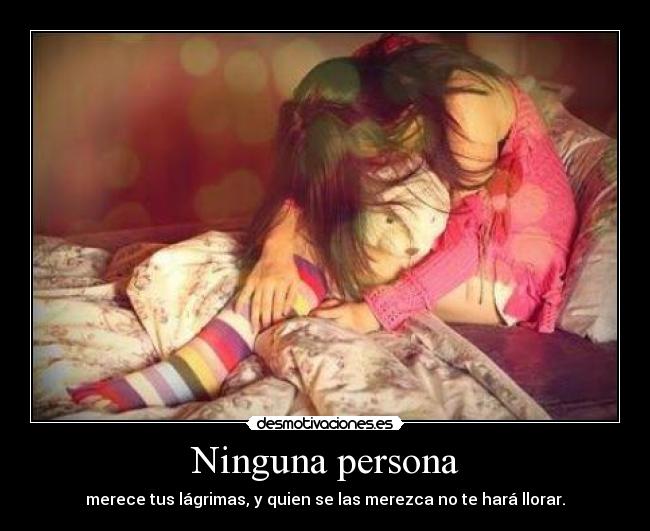 Ninguna persona - merece tus lágrimas, y quien se las merezca no te hará llorar.