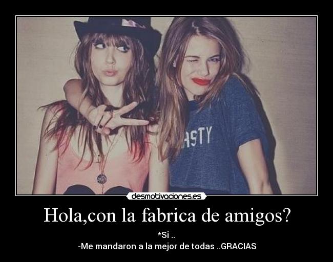 Hola,con la fabrica de amigos? -