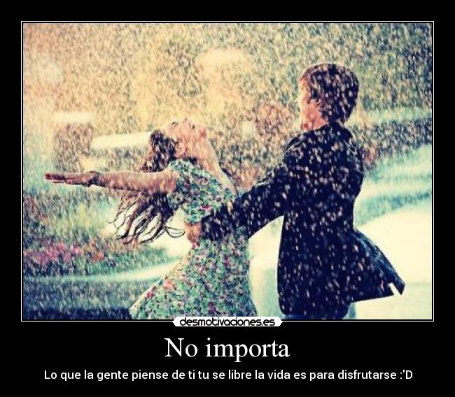 No importa - Lo que la gente piense de ti tu se libre la vida es para disfrutarse :D