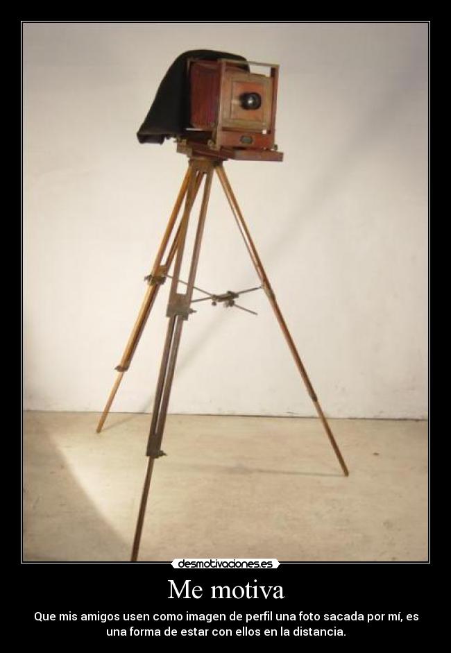Me motiva - Que mis amigos usen como imagen de perfil una foto sacada por mí, es
una forma de estar con ellos en la distancia.