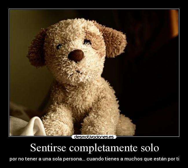 Sentirse completamente solo - por no tener a una sola persona... cuando tienes a muchos que están por ti
