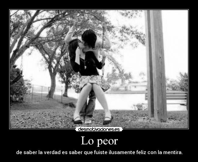 Lo peor - de saber la verdad es saber que fuiste ilusamente feliz con la mentira.