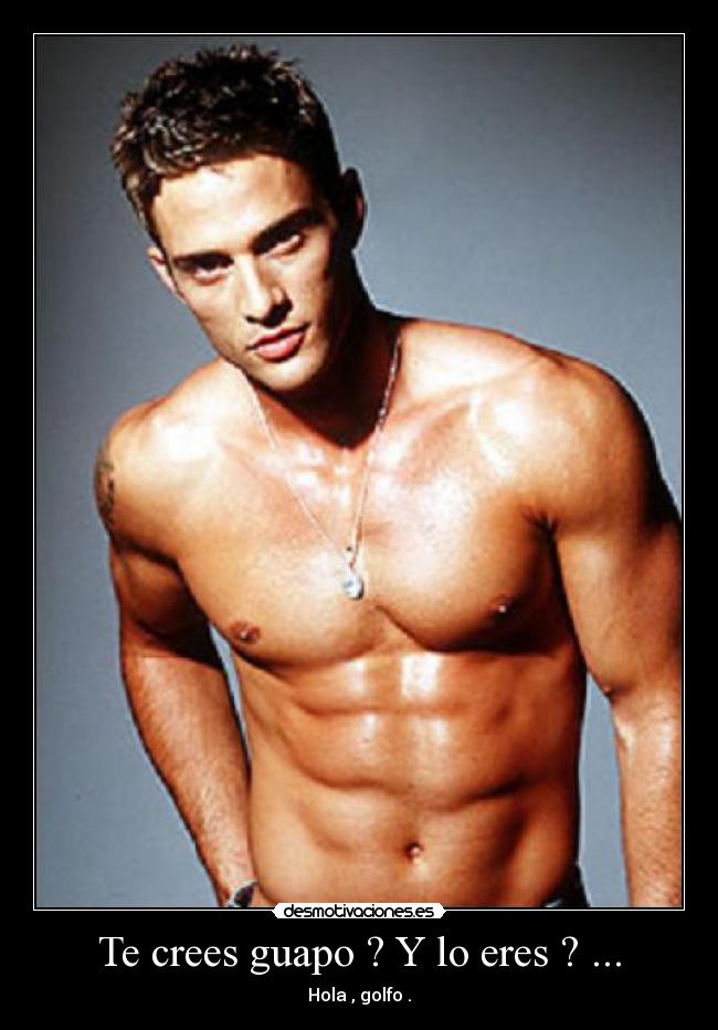 Te crees guapo ? Y lo eres ? ... - Hola , golfo .