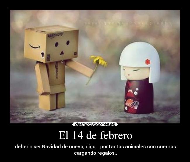 El 14 de febrero - debería ser Navidad de nuevo, digo... por tantos animales con cuernos
cargando regalos..