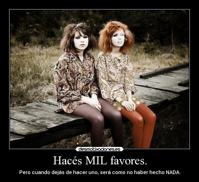 Hacés MIL favores. - Pero cuando dejás de hacer uno, será como no haber hecho NADA.