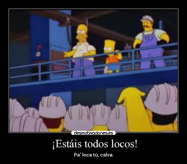 ¡Estáis todos locos! - Pa loca tú, calva.