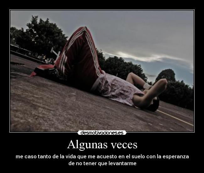 Algunas veces - me caso tanto de la vida que me acuesto en el suelo con la esperanza
de no tener que levantarme
