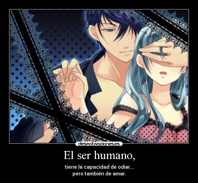 El ser humano, - tiene la capacidad de odiar...
pero también de amar.