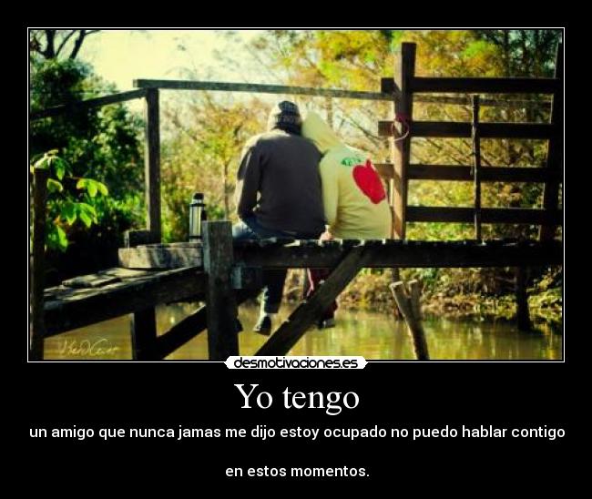 Yo tengo - un amigo que nunca jamas me dijo estoy ocupado no puedo hablar contigo 
en estos momentos.