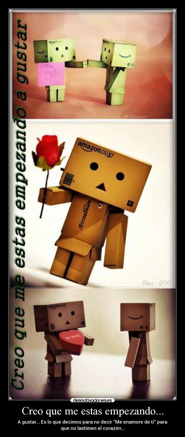 Creo que me estas empezando... - A gustar... Es lo que decimos para no decir Me enamore de ti para
que no lastimen el corazón...