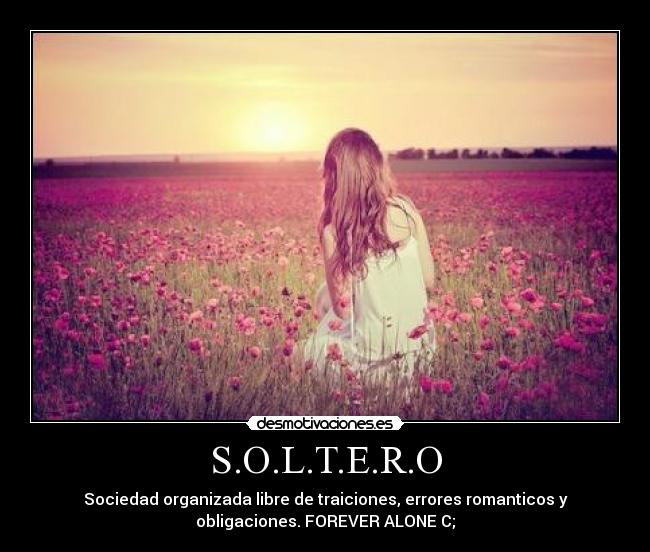 S.O.L.T.E.R.O - Sociedad organizada libre de traiciones, errores romanticos y
obligaciones. FOREVER ALONE C;