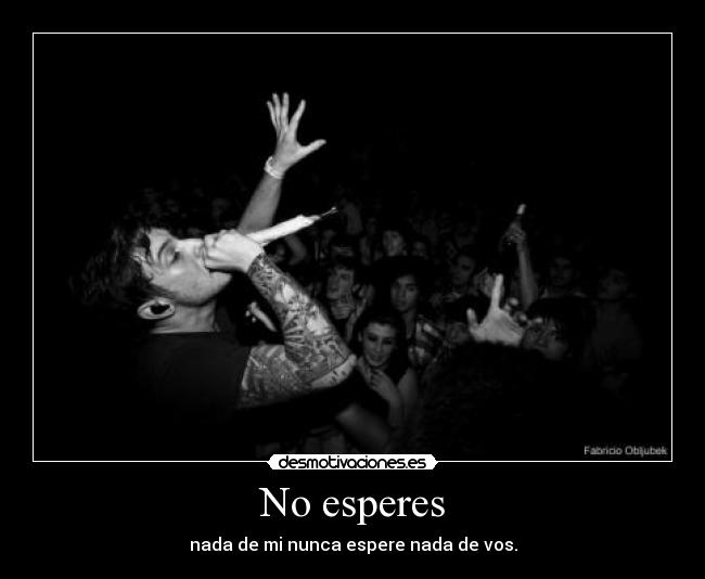 No esperes - nada de mi nunca espere nada de vos.