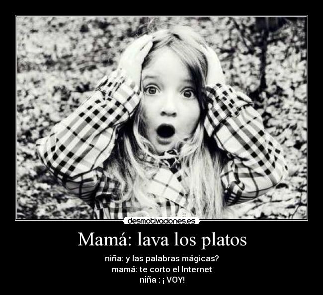 Mamá: lava los platos - niña: y las palabras mágicas?
mamá: te corto el Internet
niña : ¡ VOY!