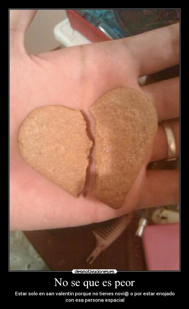 No se que es peor - Estar solo en san valentin porque no tienes novi@ o por estar enojado
con esa persona espacial
