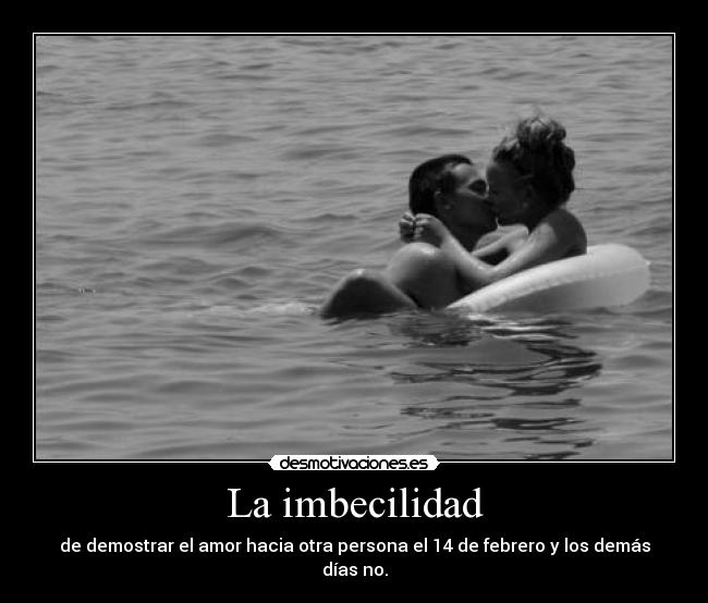 La imbecilidad - de demostrar el amor hacia otra persona el 14 de febrero y los demás días no.