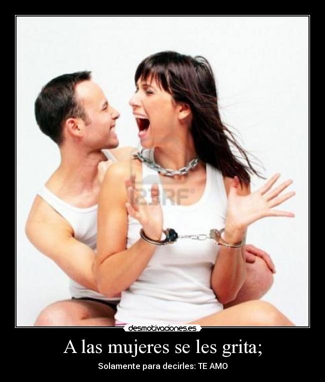 A las mujeres se les grita; - Solamente para decirles: TE AMO