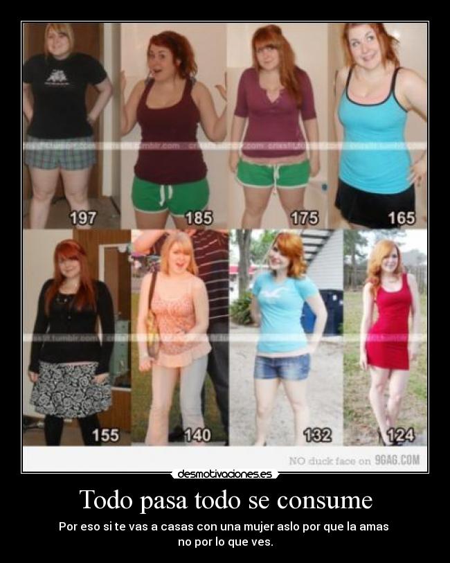 Todo pasa todo se consume - Por eso si te vas a casas con una mujer aslo por que la amas 
no por lo que ves.