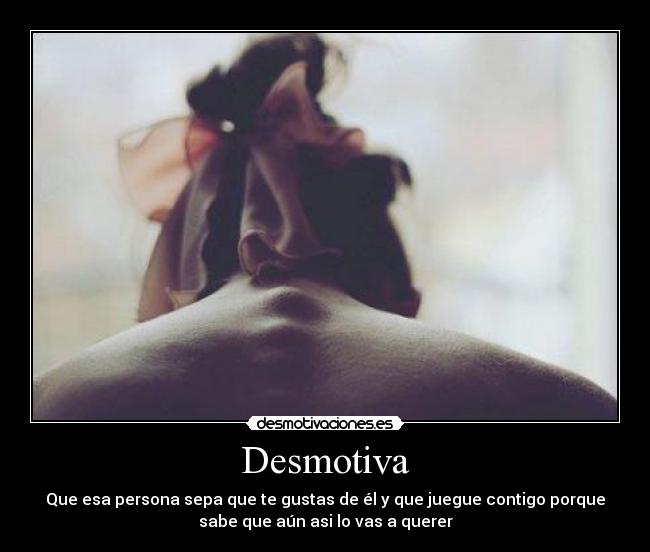 Desmotiva - Que esa persona sepa que te gustas de él y que juegue contigo porque
sabe que aún asi lo vas a querer