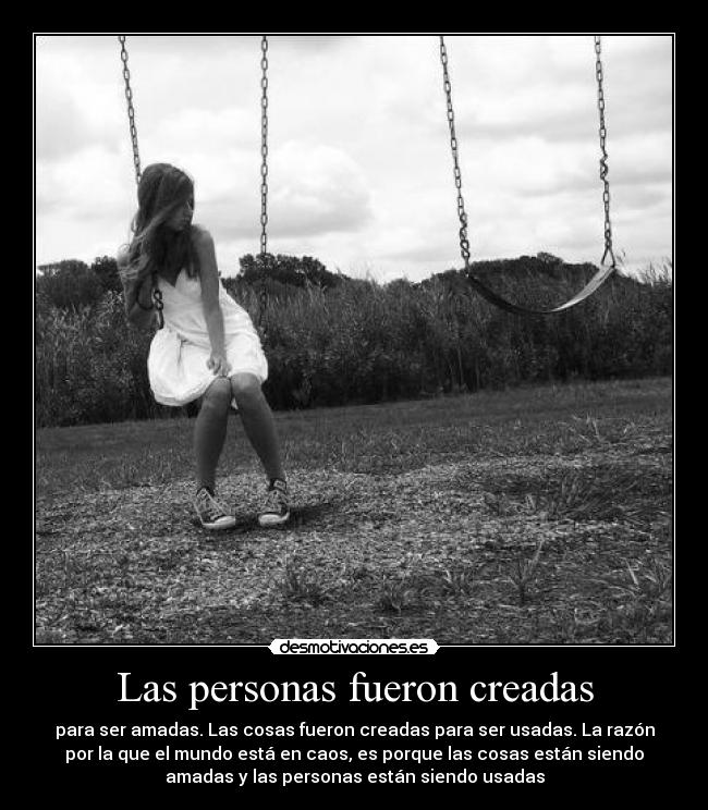 Las personas fueron creadas - para ser amadas. Las cosas fueron creadas para ser usadas. La razón
por la que el mundo está en caos, es porque las cosas están siendo
amadas y las personas están siendo usadas