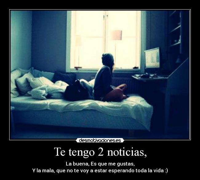 Te tengo 2 noticias, - La buena, Es que me gustas,
Y la mala, que no te voy a estar esperando toda la vida :)