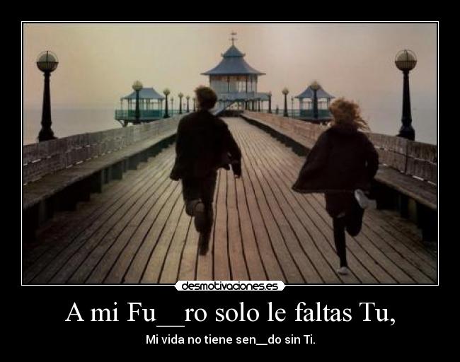 A mi Fu__ro solo le faltas Tu, - Mi vida no tiene sen__do sin Ti.