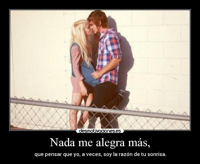 Nada me alegra más, - que pensar que yo, a veces, soy la razón de tu sonrisa.