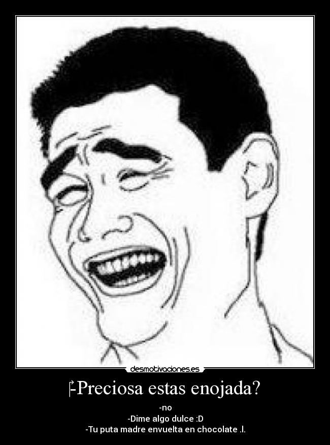 -Preciosa estas enojada? - -no
-Dime algo dulce :D
-Tu puta madre envuelta en chocolate .l.