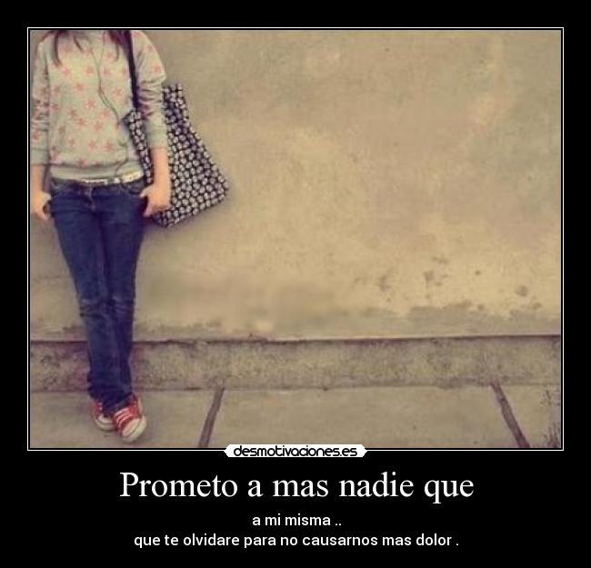 Prometo a mas nadie que - a mi misma ..
que te olvidare para no causarnos mas dolor .