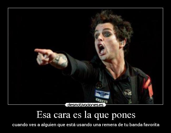 Esa cara es la que pones - cuando ves a alguien que está usando una remera de tu banda favorita