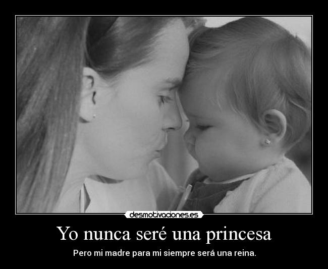 Yo nunca seré una princesa - Pero mi madre para mi siempre será una reina.