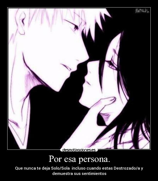 Por esa persona. - Que nunca te deja Solo/Sola  incluso cuando estas Destrozado/a y
demuestra sus sentimientos
