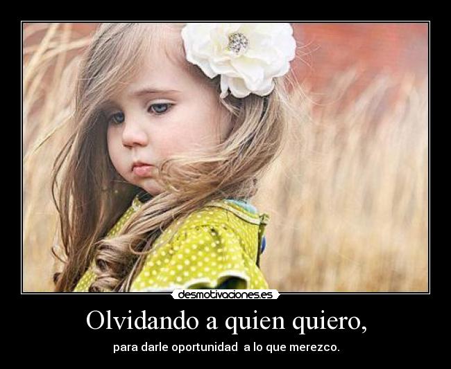 Olvidando a quien quiero, - para darle oportunidad  a lo que merezco.