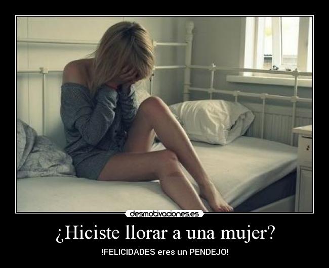¿Hiciste llorar a una mujer? - !FELICIDADES eres un PENDEJO!