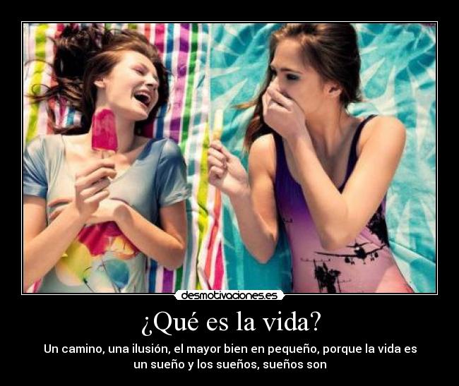¿Qué es la vida? - Un camino, una ilusión, el mayor bien en pequeño, porque la vida es
un sueño y los sueños, sueños son