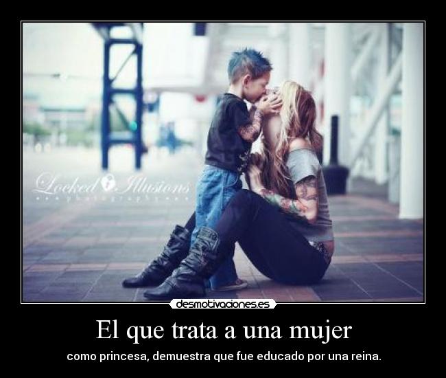 El que trata a una mujer - como princesa, demuestra que fue educado por una reina.