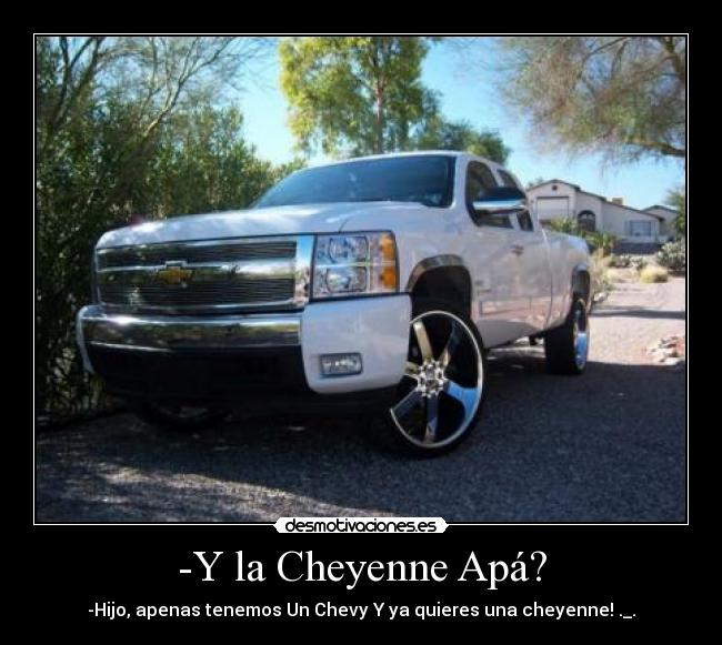 -Y la Cheyenne Apá? - -Hijo, apenas tenemos Un Chevy Y ya quieres una cheyenne! ._.