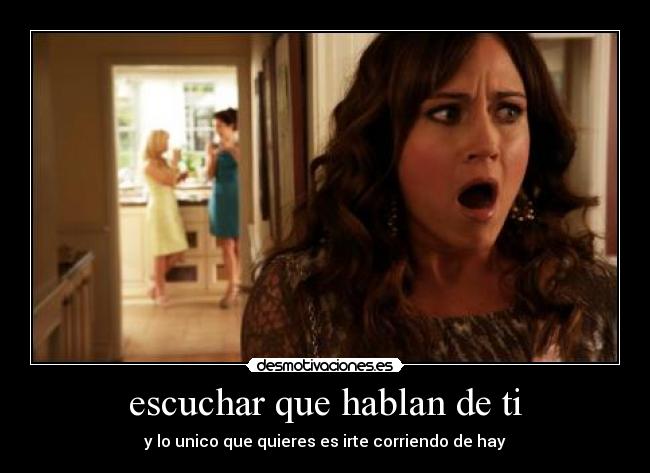 escuchar que hablan de ti - y lo unico que quieres es irte corriendo de hay