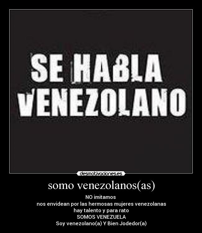 somo venezolanos(as) - NO imitamos 
nos envidean por las hermosas mujeres venezolanas
hay talento y para rato
SOMOS VENEZUELA
Soy venezolano(a) Y Bien Jodedor(a)