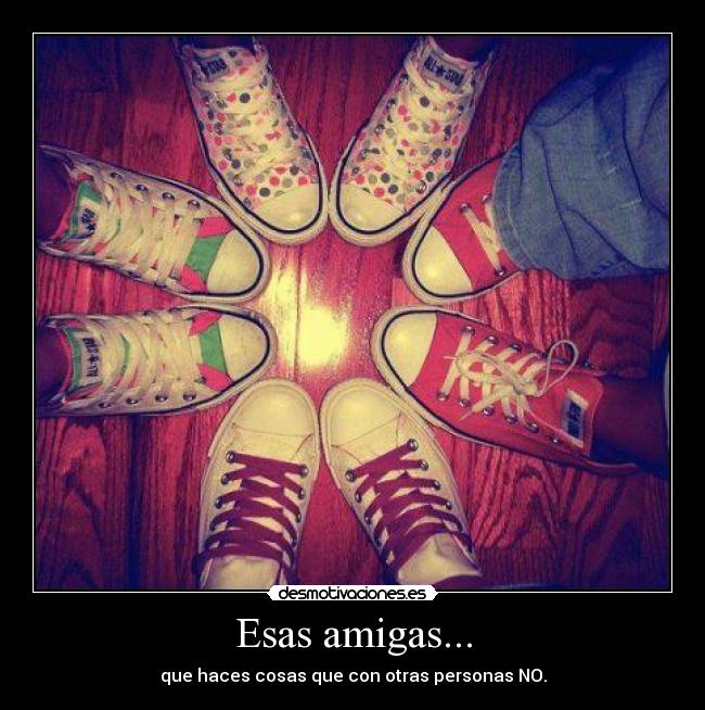 Esas amigas... - que haces cosas que con otras personas NO.