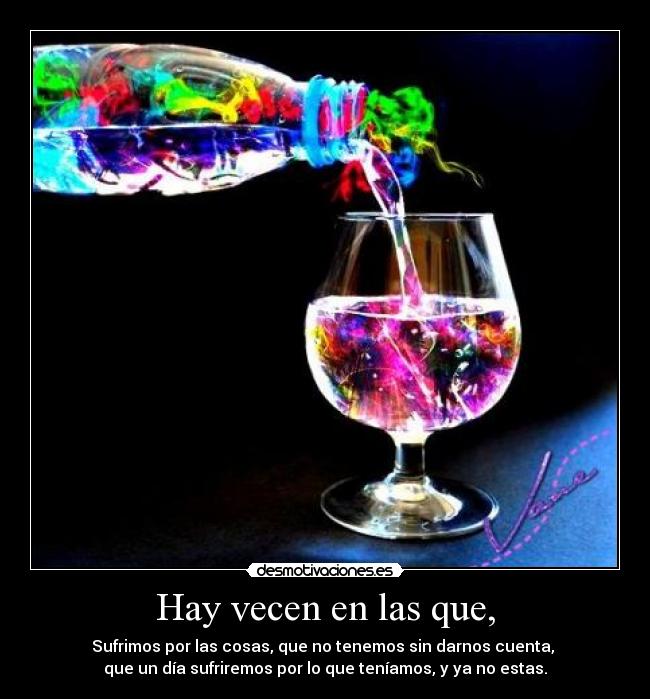 Hay vecen en las que, - Sufrimos por las cosas, que no tenemos sin darnos cuenta,
que un día sufriremos por lo que teníamos, y ya no estas.