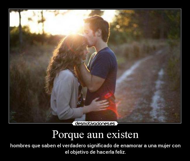 Porque aun existen - hombres que saben el verdadero significado de enamorar a una mujer con
el objetivo de hacerla feliz.