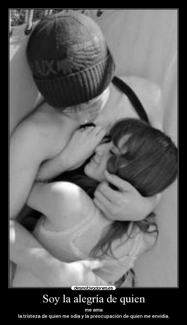 Soy la alegría de quien - me ama
la tristeza de quien me odia y la preocupación de quien me envidia.