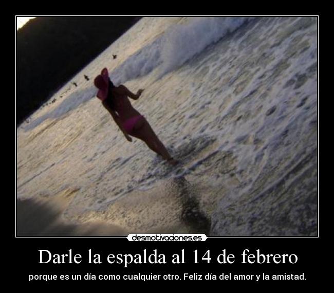 Darle la espalda al 14 de febrero - porque es un día como cualquier otro. Feliz día del amor y la amistad.