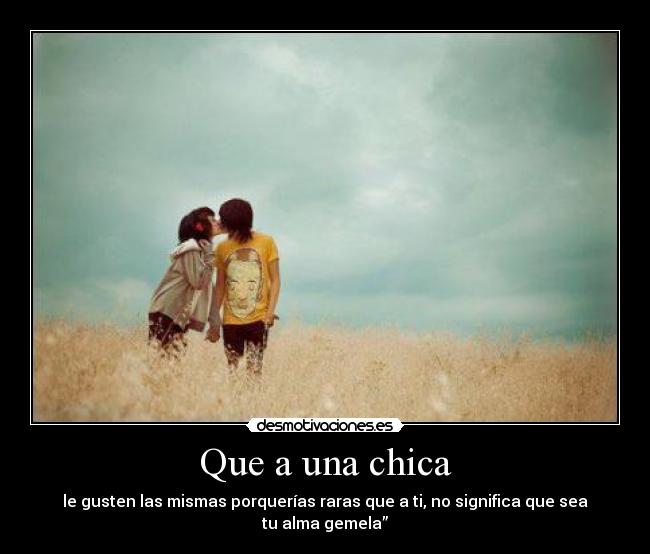 Que a una chica - le gusten las mismas porquerías raras que a ti, no significa que sea tu alma gemela”
