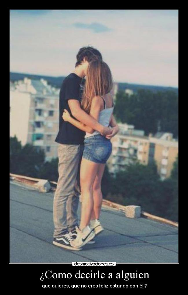 ¿Como decirle a alguien - que quieres, que no eres feliz estando con él ?