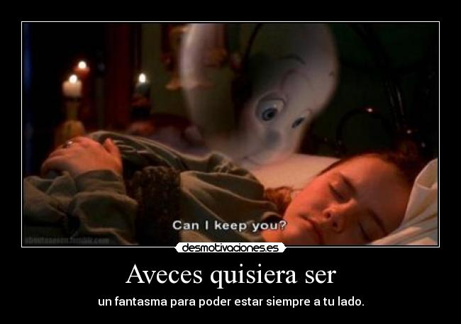 Aveces quisiera ser - un fantasma para poder estar siempre a tu lado.