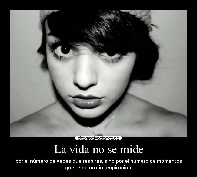 La vida no se mide - por el número de veces que respiras, sino por el número de momentos
que te dejan sin respiración.