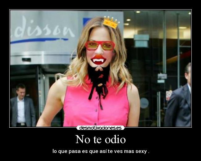 No te odio - lo que pasa es que así te ves mas sexy .
