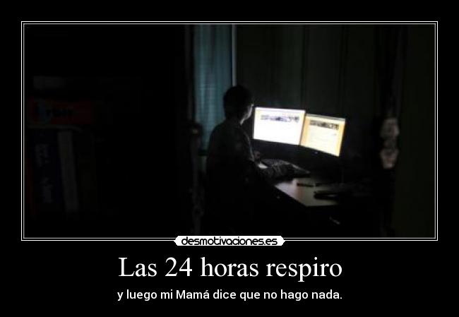 Las 24 horas respiro - y luego mi Mamá dice que no hago nada.